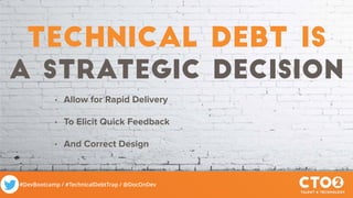 #DevBootcamp / #TechnicalDebtTrap / @DocOnDev
Technical debt is
a strategic decision
• Allow for Rapid Delivery
• To Elicit Quick Feedback
• And Correct Design
 