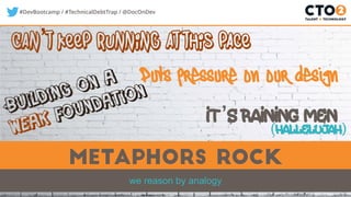 #DevBootcamp / #TechnicalDebtTrap / @DocOnDev
metaphors rock
we reason by analogy
Building on a
weak foundation
Puts pressure on our design
Can’t keep running at this pace
It’s raining men
(hallelujah)
 