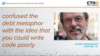 #DevBootcamp / #TechnicalDebtTrap / @DocOnDev
– Ward Cunningham
Youtube ‘09
confused the
debt metaphor
with the idea that
you could write
code poorly
 