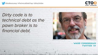 #DevBootcamp / #TechnicalDebtTrap / @DocOnDev
– Ward Cunningham
twitter ‘09
Dirty code is to
technical debt as the
pawn broker is to
financial debt.
 