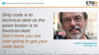 #DevBootcamp / #TechnicalDebtTrap / @DocOnDev
– Ward Cunningham
twitter ‘09
Dirty code is to
technical debt as the
pawn broker is to
financial debt.
Don’t think you are
ever going to get your
code back.
 