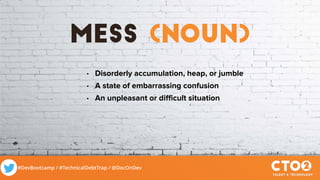 #DevBootcamp / #TechnicalDebtTrap / @DocOnDev
mess (noun)
• Disorderly accumulation, heap, or jumble
• A state of embarrassing confusion
• An unpleasant or difficult situation
 