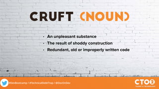 #DevBootcamp / #TechnicalDebtTrap / @DocOnDev
cruft (noun)
• An unpleasant substance
• The result of shoddy construction
• Redundant, old or improperly written code
 
