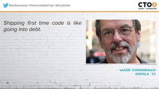 #DevBootcamp / #TechnicalDebtTrap / @DocOnDev
– Ward Cunningham
OOPSLA ‘92
Shipping first time code is like
going into debt.
 