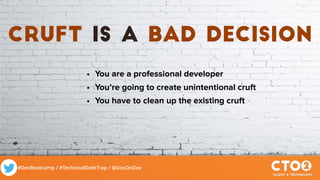 #DevBootcamp / #TechnicalDebtTrap / @DocOnDev
cruft is a bad decision
• You are a professional developer
• You’re going to create unintentional cruft
• You have to clean up the existing cruft
 