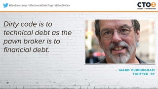 #DevBootcamp / #TechnicalDebtTrap / @DocOnDev
– Ward Cunningham
twitter ‘09
Dirty code is to
technical debt as the
pawn br...