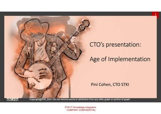 1
Copyright@STKI_2021 Do not remove source or attribution from any slide, graph or portion of graph
CTO’s presentation:
Age of Implementation
Pini Cohen, CTO STKI
STKI IT Knowledge Integrators
COMPANY CONFIDENTIAL
 
