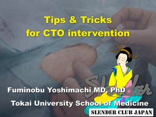 Tips & Tricks 
for CTO intervention 
Fuminobu Yoshimachi MD, PhD 
Tokai University School of Medicine 
 