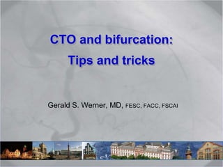 CTO and bifurcation:
Tips and tricks
Gerald S. Werner, MD, FESC, FACC, FSCAI
 