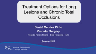 Hospital Felício Rocho
Cirurgia Vascular
Treatment Options for Long
Lesions and Chronic Total
Occlusions
Daniel Mendes Pinto
Vascular Surgery
Hospital Felício Rocho – Belo Horizonte – MG
Agosto - 2016
Hospital Felício Rocho
Cirurgia Vascular
 