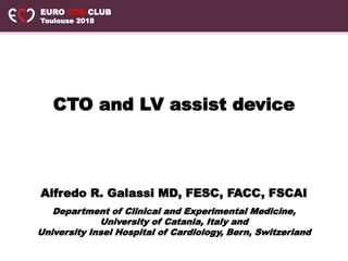 EURO CTO CLUB
Toulouse 2018
Alfredo R. Galassi MD, FESC, FACC, FSCAI
CTO and LV assist device
Department of Clinical and Experimental Medicine,
University of Catania, Italy and
University Insel Hospital of Cardiology, Bern, Switzerland
 