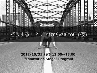 どうする！？  これからのCtoC  (仮)


   2012/10/31（⽔水）12:00〜～13:00
      "Innovation  Stage"  Program
 
