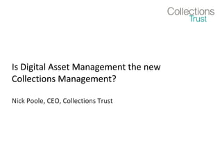                                                                                                   
Is Digital Asset Management the new
Collections Management?
Nick Poole, CEO, Collections Trust
 