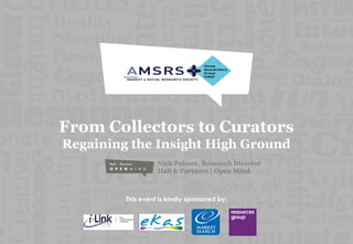 From Collectors to Curators
Regaining the Insight High Ground
                   Nick Palmer, Research Director
                   Hall & Partners | Open Mind



         This event is kindly sponsored by:
 