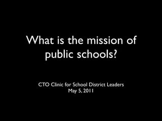 What is the mission of
  public schools?

  CTO Clinic for School District Leaders
               May 5, 2011
 
