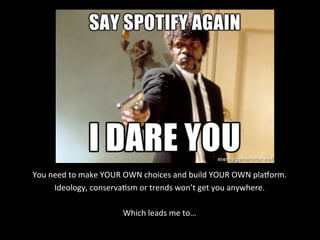  
You	
  need	
  to	
  make	
  YOUR	
  OWN	
  choices	
  and	
  build	
  YOUR	
  OWN	
  plaLorm.	
  
Ideology,	
  conserva*sm	
  or	
  trends	
  won’t	
  get	
  you	
  anywhere.	
  
	
  
Which	
  leads	
  me	
  to…	
  
 