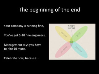 The	
  beginning	
  of	
  the	
  end	
  
	
  
Your	
  company	
  is	
  running	
  ﬁne,	
  
	
  
You’ve	
  got	
  5-­‐10	
  ﬁne	
  engineers,	
  
	
  
Management	
  says	
  you	
  have	
  	
  
to	
  hire	
  10	
  more,	
  
	
  
Celebrate	
  now,	
  because…	
  	
  
 