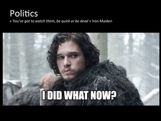 Poli*cs	
  
«	
  You’ve	
  got	
  to	
  watch	
  them,	
  be	
  quick	
  or	
  be	
  dead	
  »	
  Iron	
  Maiden	
  
 