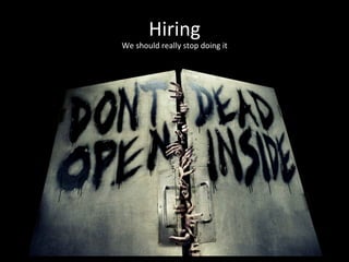 Hiring	
  
We	
  should	
  really	
  stop	
  doing	
  it	
  
 