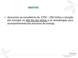 OBJETIVO	
  
•  Apresentar	
  ao	
  conselheiros	
  da	
  	
  CTOC	
  –	
  CBH	
  Velhas	
  a	
  situação	
  
das	
  outor...