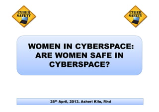 WOMEN IN CYBERSPACE:
ARE WOMEN SAFE INARE WOMEN SAFE IN
CYBERSPACE?
26th April, 2013. Asheri Kilo, P.hd
 