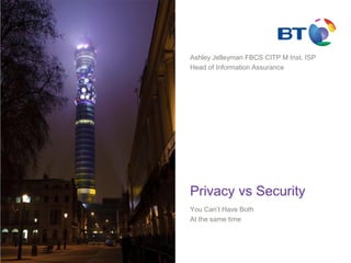 Privacy vs Security
You Can’t Have Both
At the same time
Ashley Jelleyman FBCS CITP M Inst. ISP
Head of Information Assurance
 