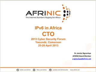 IPv6 in Africa
CTO
2013 Cyber Security Forum
Yaoundé, Cameroon
25-26 April 2013
Dr. Janvier Ngnoulaye
AFRINIC Board Member
j.ngnoulaye@afrinic.net
 