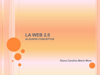 LA WEB 2.0ALGUNOS CONCEPTOS  Diana Carolina Marín Mora 