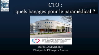 CTO :
quels bagages pour le paramédical ?
Rafik LAMARI, IDE
Clinique de l’Europe - Amiens
 