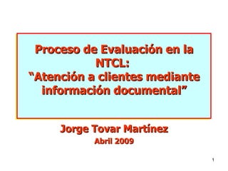 Proceso de Evaluación en la NTCL:  “Atención a clientes mediante información documental” Jorge Tovar Martínez Abril 2009 