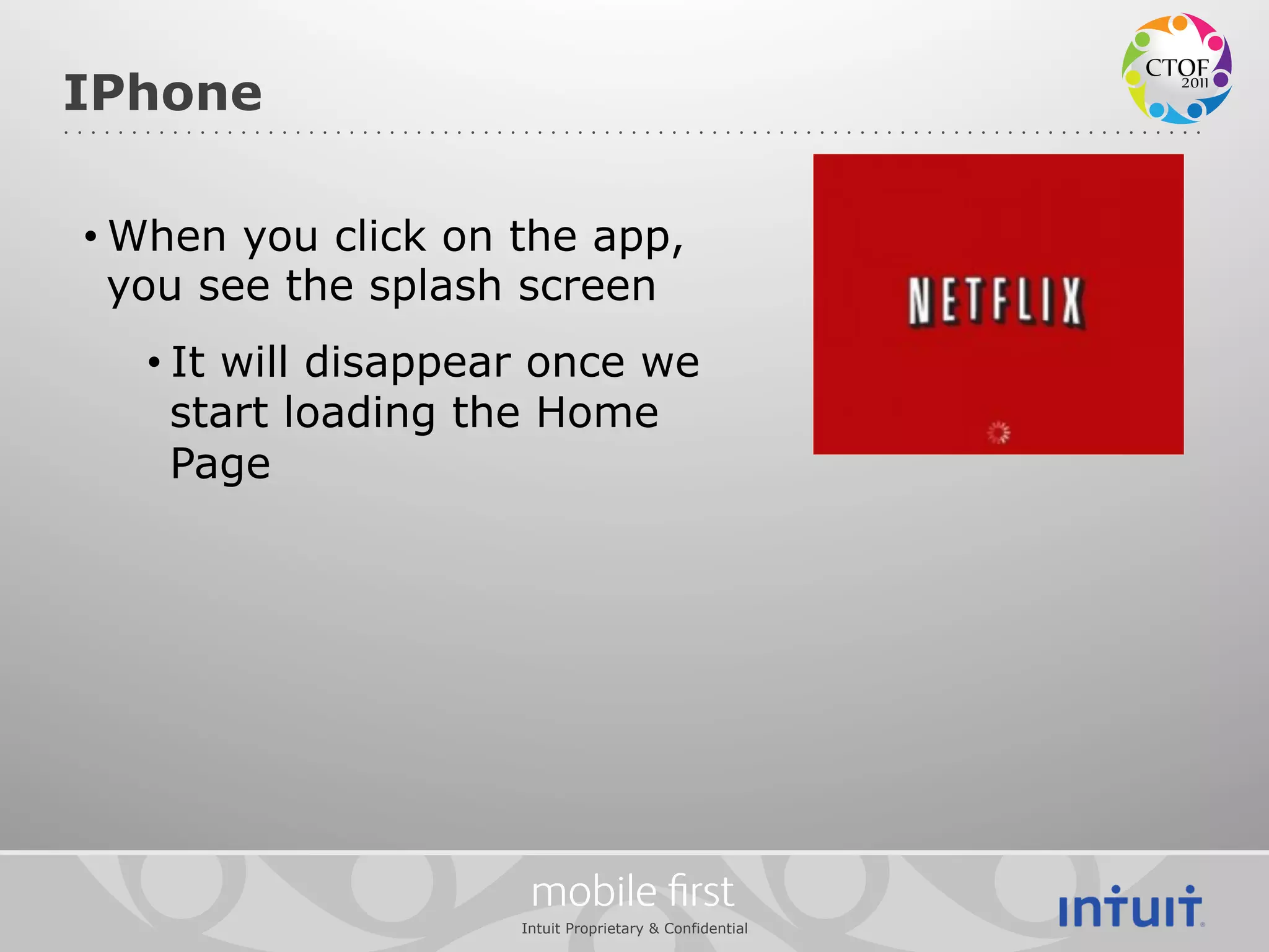 IPhone

• When you click on the app,
  you see the splash screen
  • It will disappear once we
    start loading the Home
    Page




                     mobile ﬁrst
                    Intuit Proprietary & Confidential
 