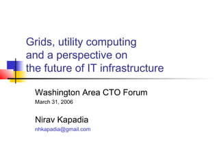 Grids, utility computing
and a perspective on
the future of IT infrastructure
Washington Area CTO Forum
March 31, 2006
Nirav Kapadia
nhkapadia@gmail.com
 