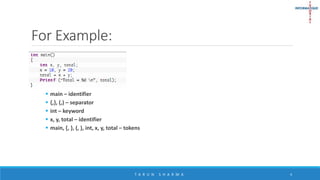 For Example:
 main – identifier
 {,}, (,) – separator
 int – keyword
 x, y, total – identifier
 main, {, }, (, ), int, x, y, total – tokens
T A R U N S H A R M A 4
 