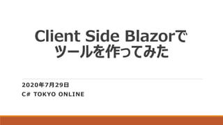 Client Side Blazorで
ツールを作ってみた
2020年7月29日
C# TOKYO ONLINE
 