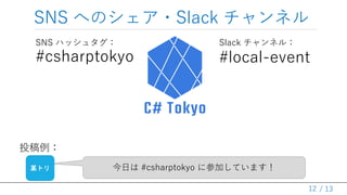 / 13
SNS へのシェア・Slack チャンネル
12
#csharptokyo
SNS ハッシュタグ：
今日は #csharptokyo に参加しています！
投稿例：
某トリ
Slack チャンネル：
#local-event
 