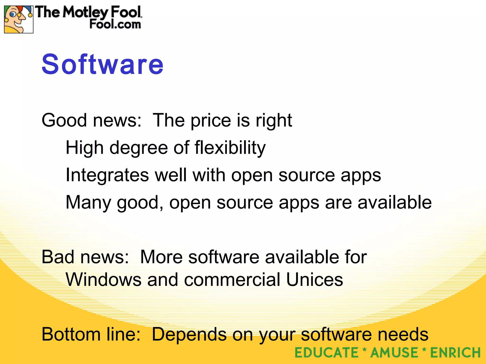 Software
Good news: The price is right
High degree of flexibility
Integrates well with open source apps
Many good, open source apps are available
Bad news: More software available for
Windows and commercial Unices
Bottom line: Depends on your software needs
 
