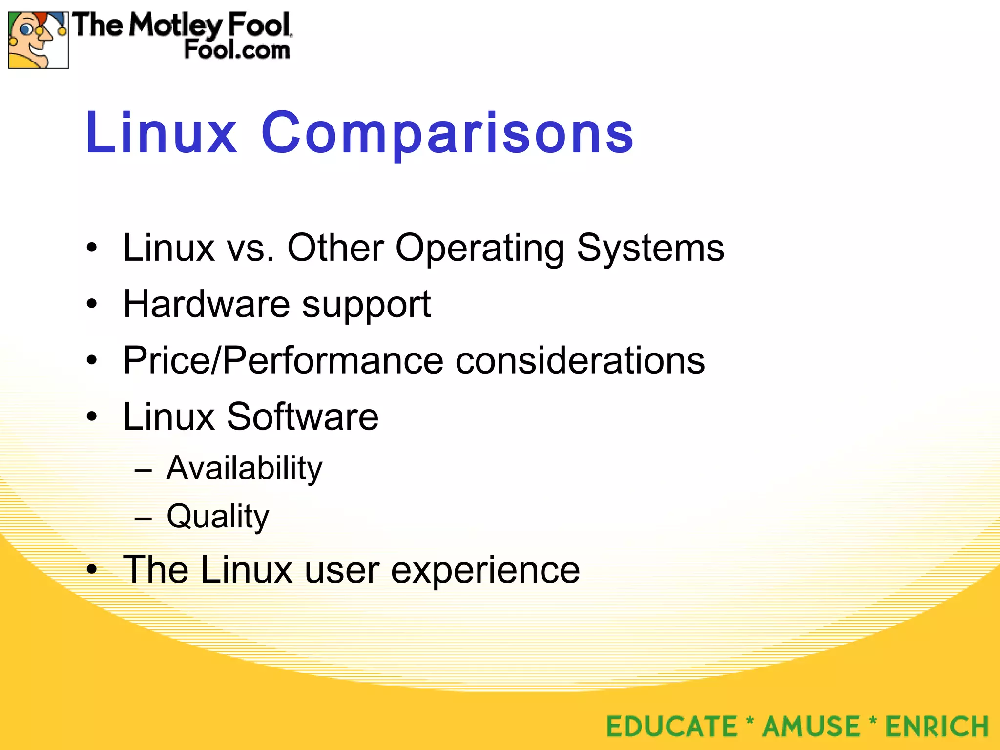 Linux Comparisons
• Linux vs. Other Operating Systems
• Hardware support
• Price/Performance considerations
• Linux Software
– Availability
– Quality
• The Linux user experience
 