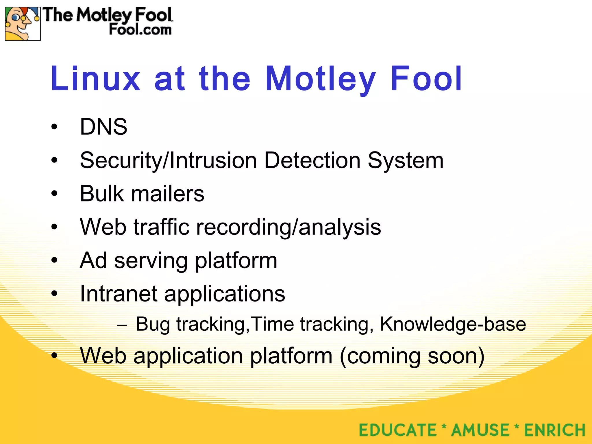 Linux at the Motley Fool
• DNS
• Security/Intrusion Detection System
• Bulk mailers
• Web traffic recording/analysis
• Ad serving platform
• Intranet applications
– Bug tracking,Time tracking, Knowledge-base
• Web application platform (coming soon)
 