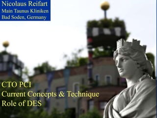 Nicolaus Reifart
  Bad Soden im
Main Taunus Kliniken
  Taunus
Bad Soden, Germany




CTO PCI
Current Concepts & Technique
Role of DES
 