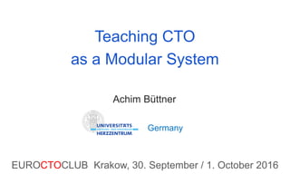 Teaching CTO
as a Modular System
Achim Büttner
EUROCTOCLUB Krakow, 30. September / 1. October 2016
Germany
 