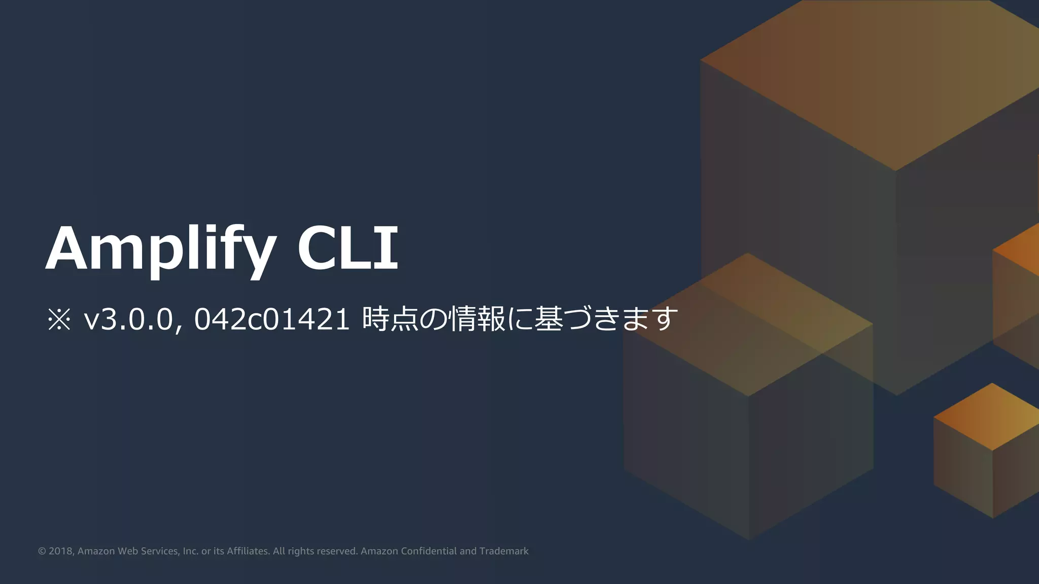 © 2019, Amazon Web Services, Inc. or its affiliates. All rights reserved.© 2018, Amazon Web Services, Inc. or its Affiliates. All rights reserved. Amazon Confidential and Trademark
Amplify CLI
※ v3.0.0, 042c01421 時点の情報に基づきます
 