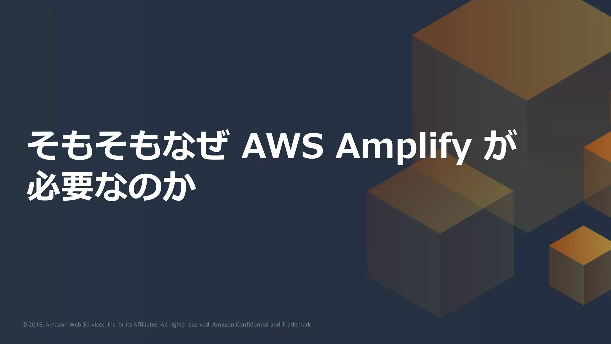 © 2019, Amazon Web Services, Inc. or its affiliates. All rights reserved.© 2018, Amazon Web Services, Inc. or its Affiliates. All rights reserved. Amazon Confidential and Trademark
そもそもなぜ AWS Amplify が
必要なのか
 