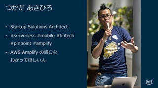 © 2019, Amazon Web Services, Inc. or its affiliates. All rights reserved.
つかだ あきひろ
• Startup Solutions Architect
• #serverless #mobile #fintech
#pinpoint #amplify
• AWS Amplify の感じを
わかってほしい⼈
 