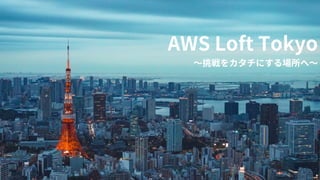 © 2019, Amazon Web Services, Inc. or its affiliates. All rights reserved.
AWS Loft Tokyo
〜挑戦をカタチにする場所へ〜
 