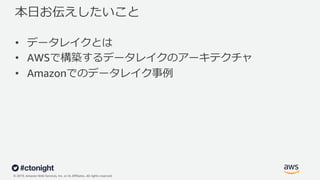 © 2019, Amazon Web Services, Inc. or its Affiliates. All rights reserved.
本⽇お伝えしたいこと
• データレイクとは
• AWSで構築するデータレイクのアーキテクチャ
• Amazonでのデータレイク事例
 