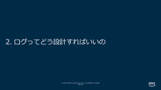 © 2019, Amazon Web Services, Inc. or its affiliates. All rights
reserved.
2. ログってどう設計すればいいの
 