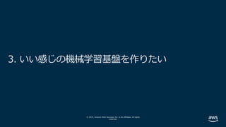 © 2019, Amazon Web Services, Inc. or its affiliates. All rights
reserved.
3. いい感じの機械学習基盤を作りたい
 