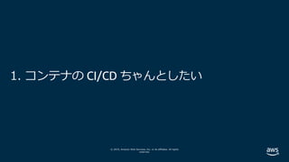 © 2019, Amazon Web Services, Inc. or its affiliates. All rights
reserved.
1. コンテナの CI/CD ちゃんとしたい
 