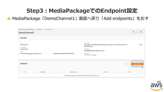 MediaPackage「DemoChannel1」画⾯へ戻り「Add endpoints」をおす
45
Step3：MediaPackageでのEndpoint設定
 