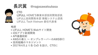 長沢翼 @nagasawatsubasa
CTO
LIFULL HOME’S事業本部技術開発部長
LIFULL技術開発本部 情報システム部長
LIFULL Tech Vietnam 委任代表者
略歴
• LIFULL HOME’S Webサイト...